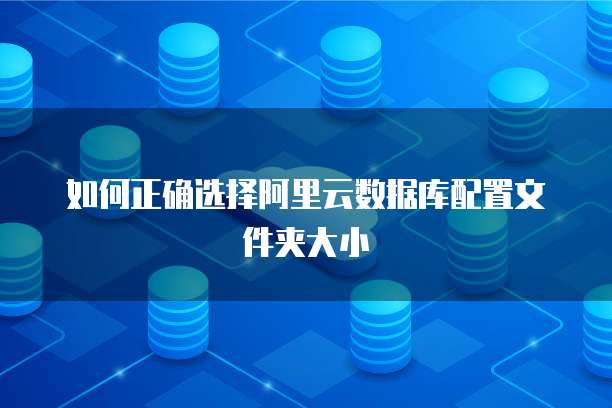 如何正确选择阿里云数据库配置文件夹大小
