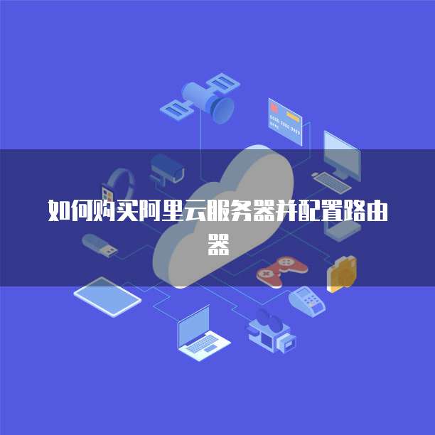 如何购买阿里云服务器并配置路由器