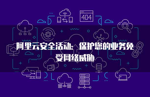 阿里云安全活动:保护您的业务免受网络威胁