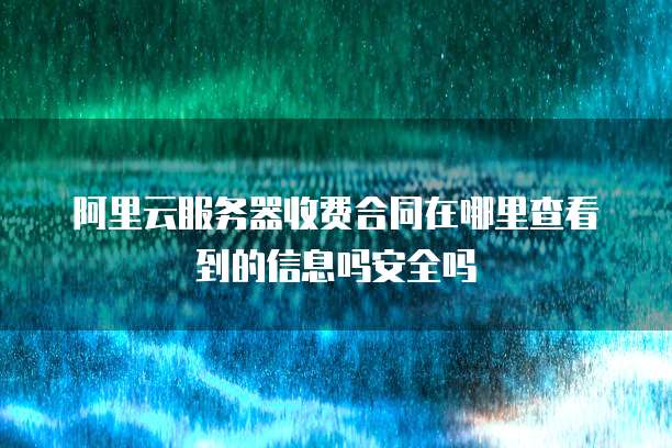 阿里云服务器收费合同在哪里查看到的信息吗安全吗
