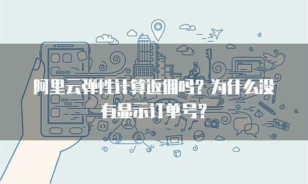 阿里云弹性计算返佣吗?为什么没有显示订单号?