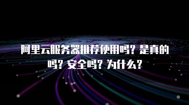 阿里云服务器推荐使用吗?是真的吗?安全吗?为什么?