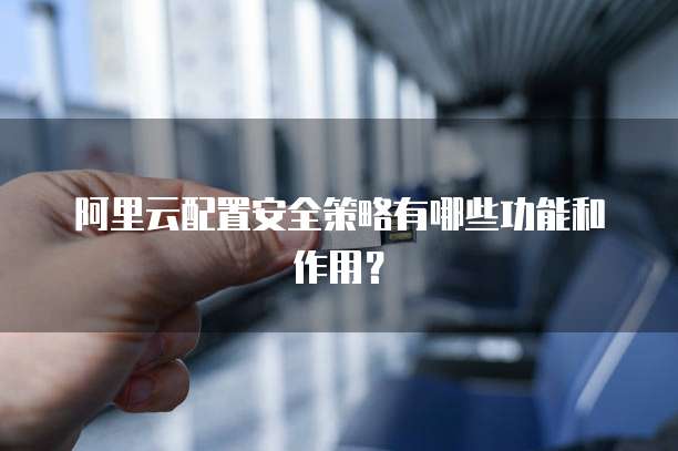 阿里云配置安全策略有哪些功能和作用?