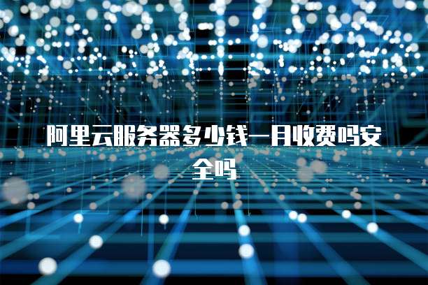 阿里云服务器多少钱一月收费吗安全吗