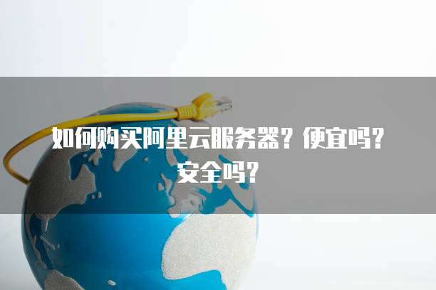 如何购买阿里云服务器?便宜吗?安全吗?