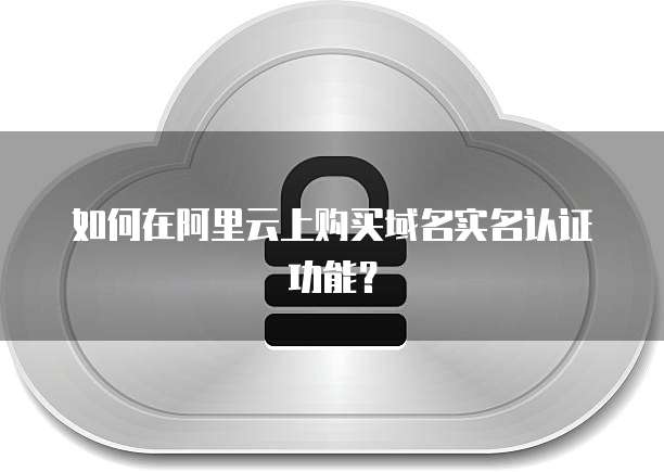 如何在阿里云上购买域名实名认证功能?