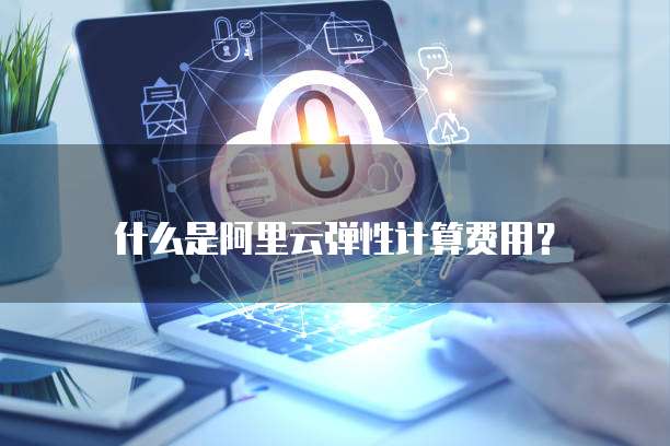 什么是阿里云弹性计算费用？