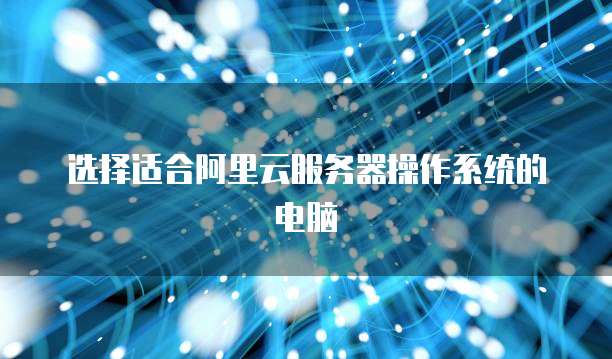 选择适合阿里云服务器操作系统的电脑