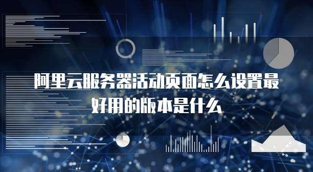 阿里云服务器活动页面怎么设置最好用的版本是什么