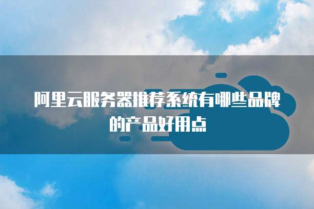 阿里云服务器推荐系统有哪些品牌的产品好用点
