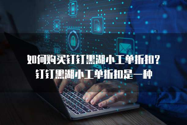 如何购买钉钉黑湖小工单折扣? 钉钉黑湖小工单折扣是一种