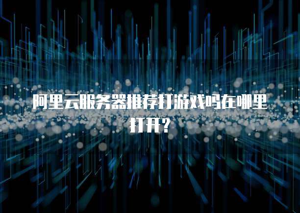 阿里云服务器推荐打游戏吗在哪里打开?