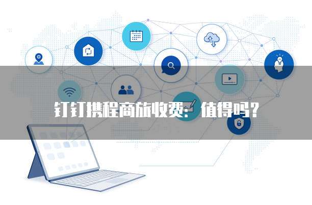 钉钉携程商旅收费:值得吗?