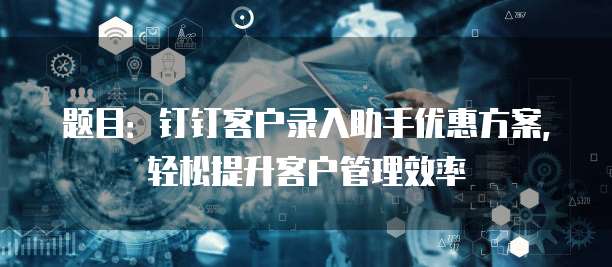 题目:钉钉客户录入助手优惠方案,轻松提升客户管理效率