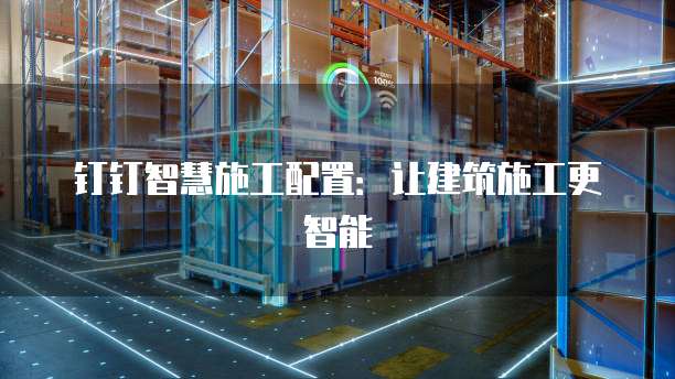 钉钉智慧施工配置:让建筑施工更智能