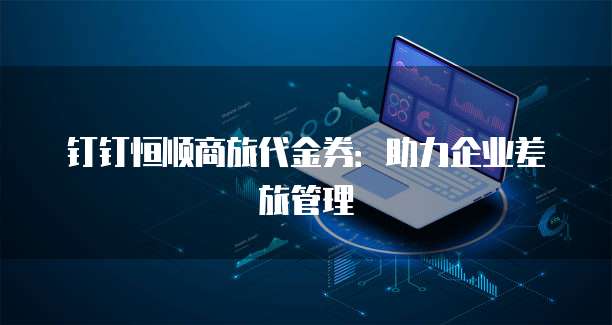 钉钉恒顺商旅代金券:助力企业差旅管理
