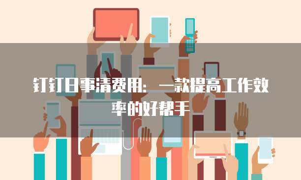 钉钉日事清费用:一款提高工作效率的好帮手