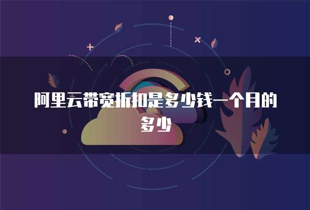 阿里云带宽折扣是多少钱一个月的多少