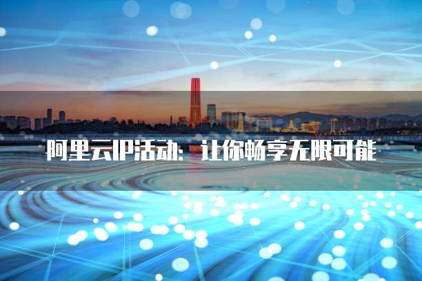 阿里云IP活动:让你畅享无限可能