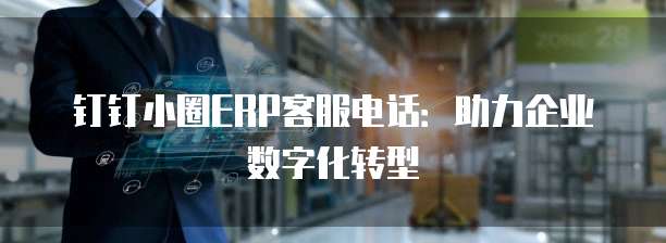 钉钉小圈ERP客服电话:助力企业数字化转型