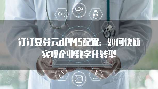 钉钉豆芽云dPMS配置:如何快速实现企业数字化转型