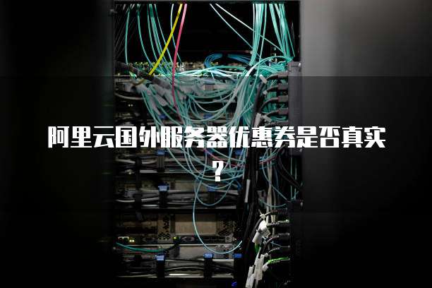 阿里云国外服务器优惠券是否真实？