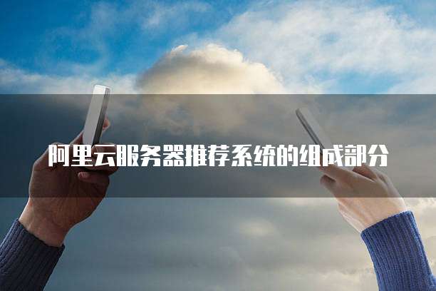 阿里云服务器推荐系统的组成部分