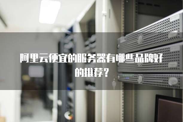 阿里云便宜的服务器有哪些品牌好的推荐?