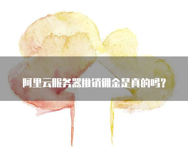 阿里云服务器推销佣金是真的吗?