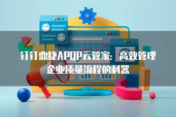 钉钉鼎捷APQP云管家：高效管理企业质量流程的利器