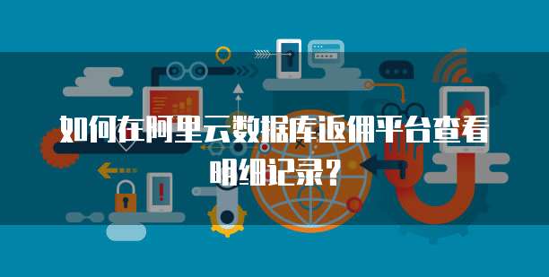如何在阿里云数据库返佣平台查看明细记录?