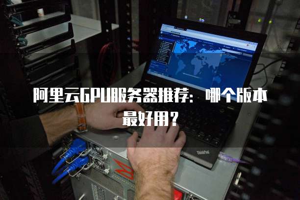 阿里云GPU服务器推荐:哪个版本最好用?
