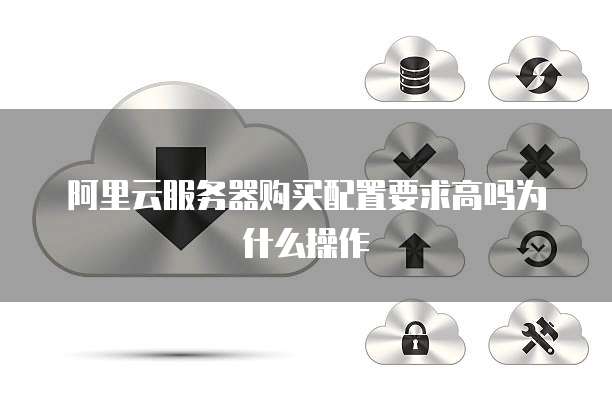 阿里云服务器购买配置要求高吗为什么操作