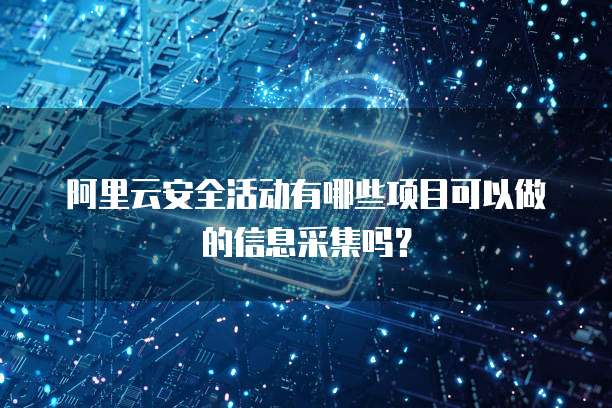 阿里云安全活动有哪些项目可以做的信息采集吗?