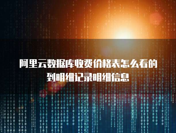 阿里云数据库收费价格表怎么看的到明细记录明细信息