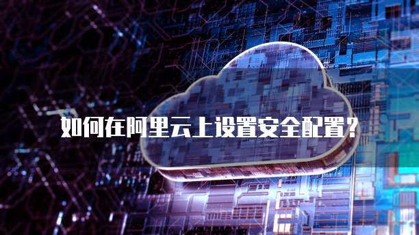 如何在阿里云上设置安全配置?