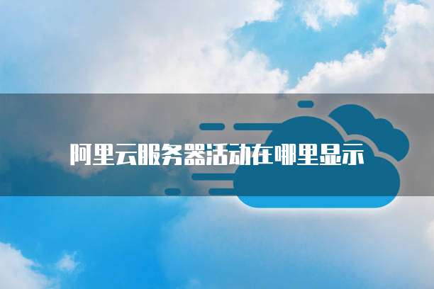 阿里云服务器活动在哪里显示