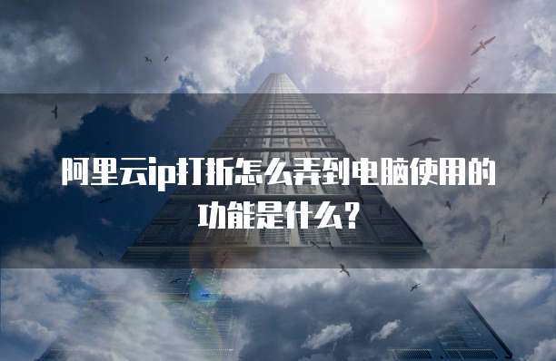 阿里云ip打折怎么弄到电脑使用的功能是什么?