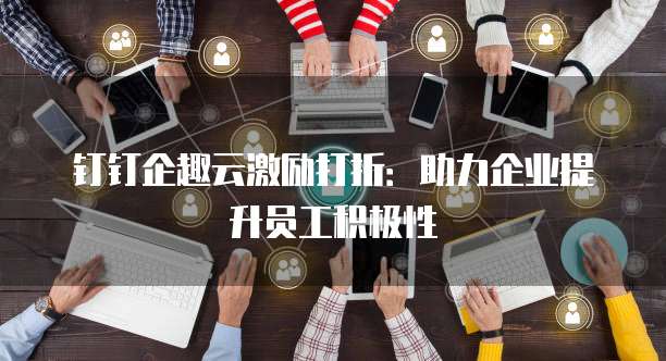 钉钉企趣云激励打折:助力企业提升员工积极性