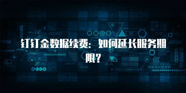钉钉金数据续费：如何延长服务期限？