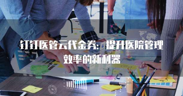 钉钉医管云代金券:提升医院管理效率的新利器