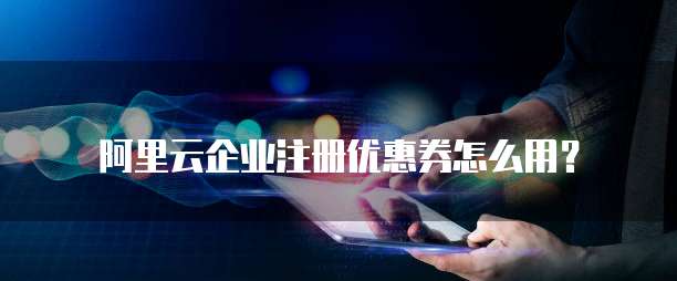 阿里云企业注册优惠券怎么用?