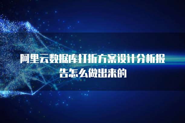 阿里云数据库打折方案设计分析报告怎么做出来的