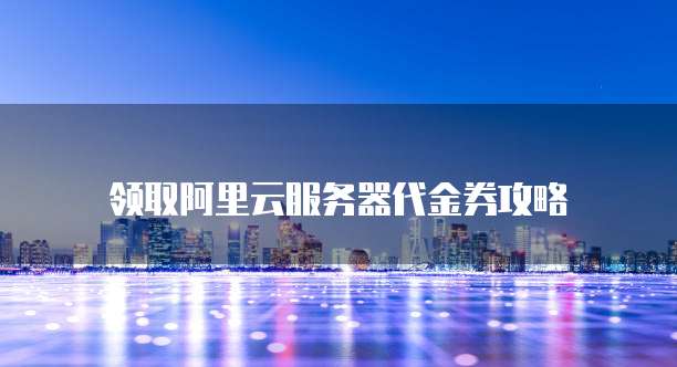 领取阿里云服务器代金券攻略