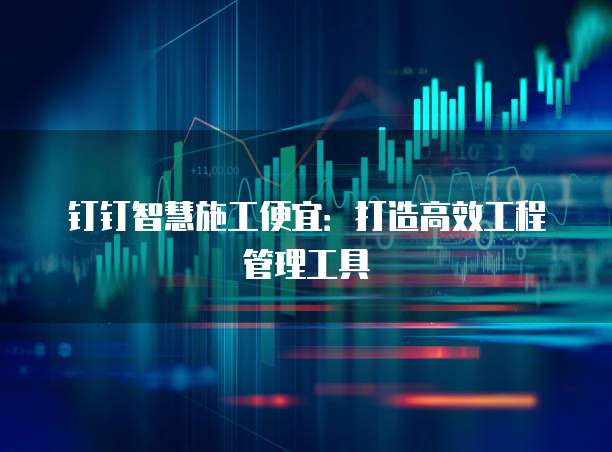 钉钉智慧施工便宜:打造高效工程管理工具