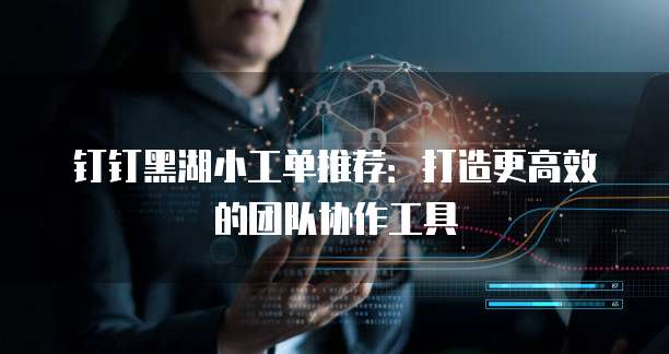 钉钉黑湖小工单推荐:打造更高效的团队协作工具