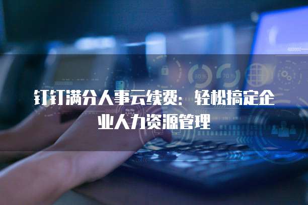 钉钉满分人事云续费：轻松搞定企业人力资源管理