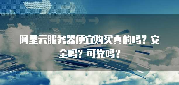 阿里云服务器便宜购买真的吗?安全吗?可靠吗?