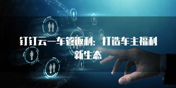 钉钉云一车管返利:打造车主福利新生态