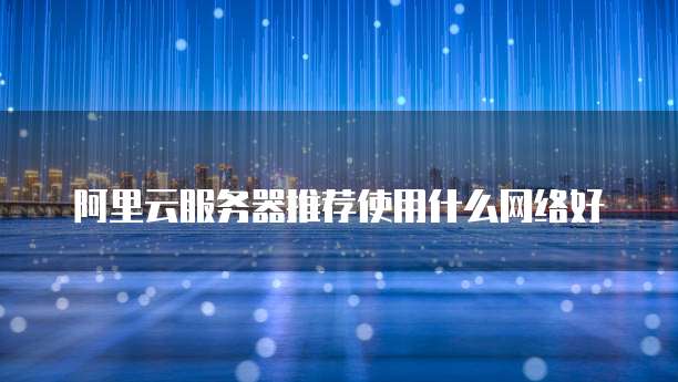 阿里云服务器推荐使用什么网络好